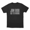 Jim Bob Go To Work Unisex T Shirt Black 1